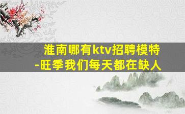 淮南哪有ktv招聘模特-旺季我们每天都在缺人